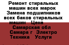 Ремонт стиральных машин всех марок. Замена подшипников всех баков стиральных машин › Цена ­ 300 - Самарская обл., Самара г. Электро-Техника » Услуги   